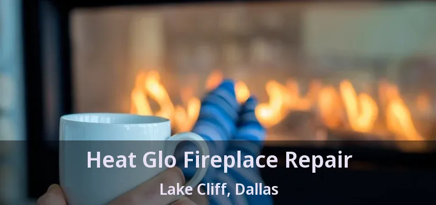 Heat Glo Fireplace Repair Lake Cliff, Dallas - TX