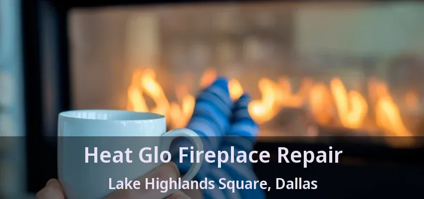Heat Glo Fireplace Repair Lake Highlands Square, Dallas - TX