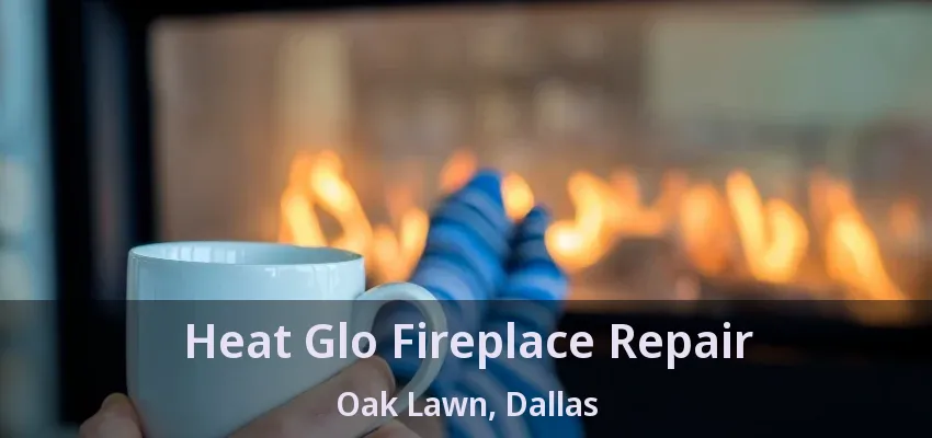 Heat Glo Fireplace Repair Oak Lawn, Dallas - TX