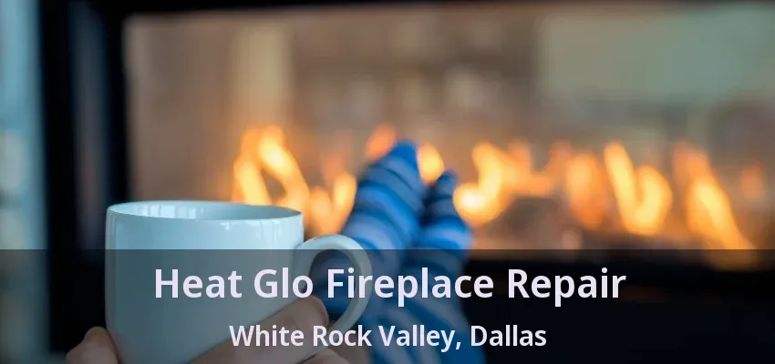 Heat Glo Fireplace Repair White Rock Valley, Dallas - TX
