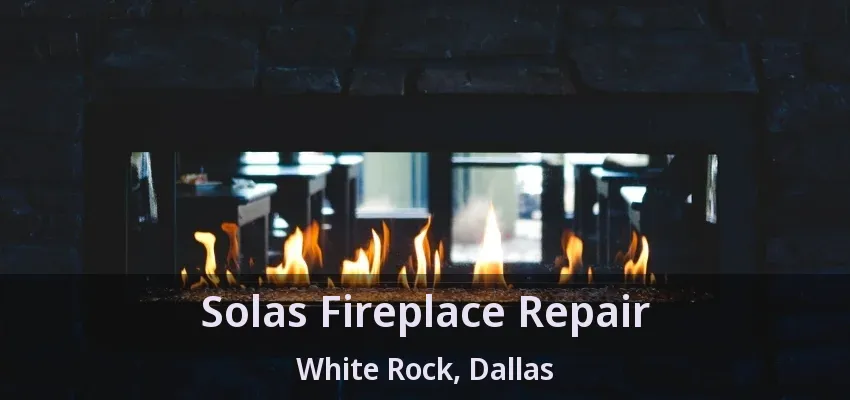 Solas Fireplace Repair White Rock, Dallas - TX